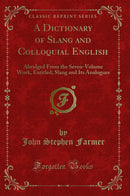 A Dictionary of Slang and Colloquial English: Abridged From the Seven-Volume Work, Entitled; Slang and Its Analogues (Classic Reprint)