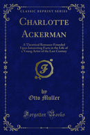 Charlotte Ackerman: A Theatrical Romance Founded Upon Interesting Facts in the Life of a Young Artist of the Last Century (Classic Reprint)