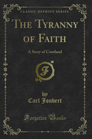 The Tyranny of Faith: A Story of Courland (Classic Reprint)
