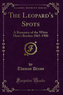 The Leopard''s Spots: A Romance of the White Man''s Burden 1865-1900 (Classic Reprint)