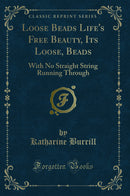 Loose Beads Life's Free Beauty, Its Loose, Beads: With No Straight String Running Through (Classic Reprint)