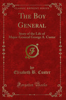 The Boy General: Story of the Life of Major-General George A. Custer (Classic Reprint)