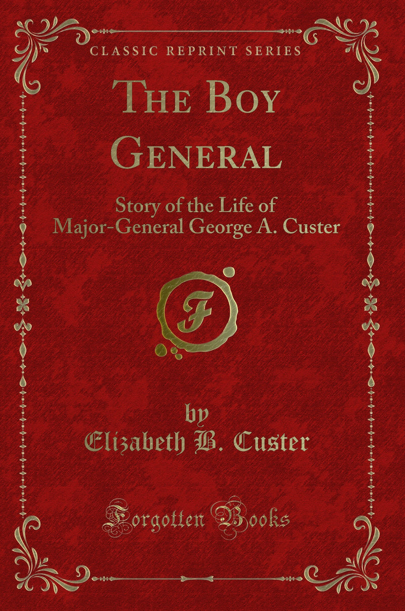 The Boy General: Story of the Life of Major-General George A. Custer (Classic Reprint)