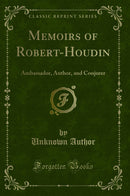 Memoirs of Robert-Houdin: Ambassador, Author, and Conjurer (Classic Reprint)