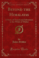Beyond the Himalayas: A Story of Travel and Adventure in the Wilds of Thibet (Classic Reprint)