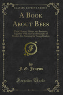 A Book About Bees: Their History, Habits, and Instincts; Together With the First Principles of Modern Bee-Keeping for Young Readers (Classic Reprint)