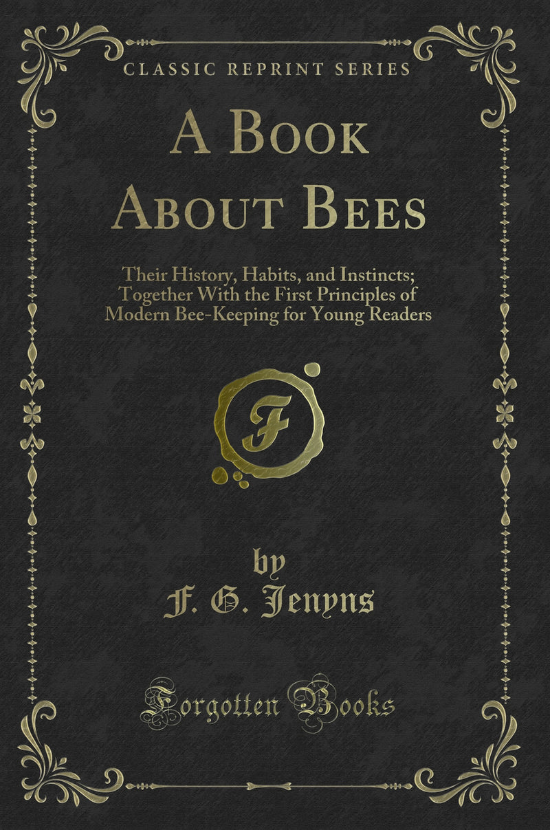 A Book About Bees: Their History, Habits, and Instincts; Together With the First Principles of Modern Bee-Keeping for Young Readers (Classic Reprint)