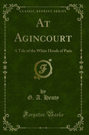 At Agincourt: A Tale of the White Hoods of Paris (Classic Reprint)