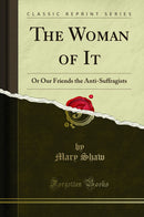 The Woman of It: Or Our Friends the Anti-Suffragists (Classic Reprint)