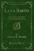 Luca Sarto: A Novel; A History of His Perilous Journey Into France in the Year Fourteen Hundred and Seventy-One (Classic Reprint)
