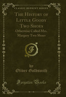 The History of Little Goody Two Shoes: Otherwise Called Mrs. Margery Two Shoes (Classic Reprint)