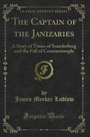 The Captain of the Janizaries: A Story of Times of Scanderberg and the Fall of Constantinople (Classic Reprint)