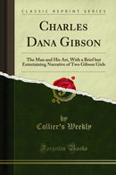 Charles Dana Gibson: The Man and His Art, With a Brief but Entertaining Narrative of Two Gibson Girls (Classic Reprint)