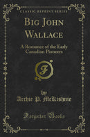 Big John Wallace: A Romance of the Early Canadian Pioneers (Classic Reprint)
