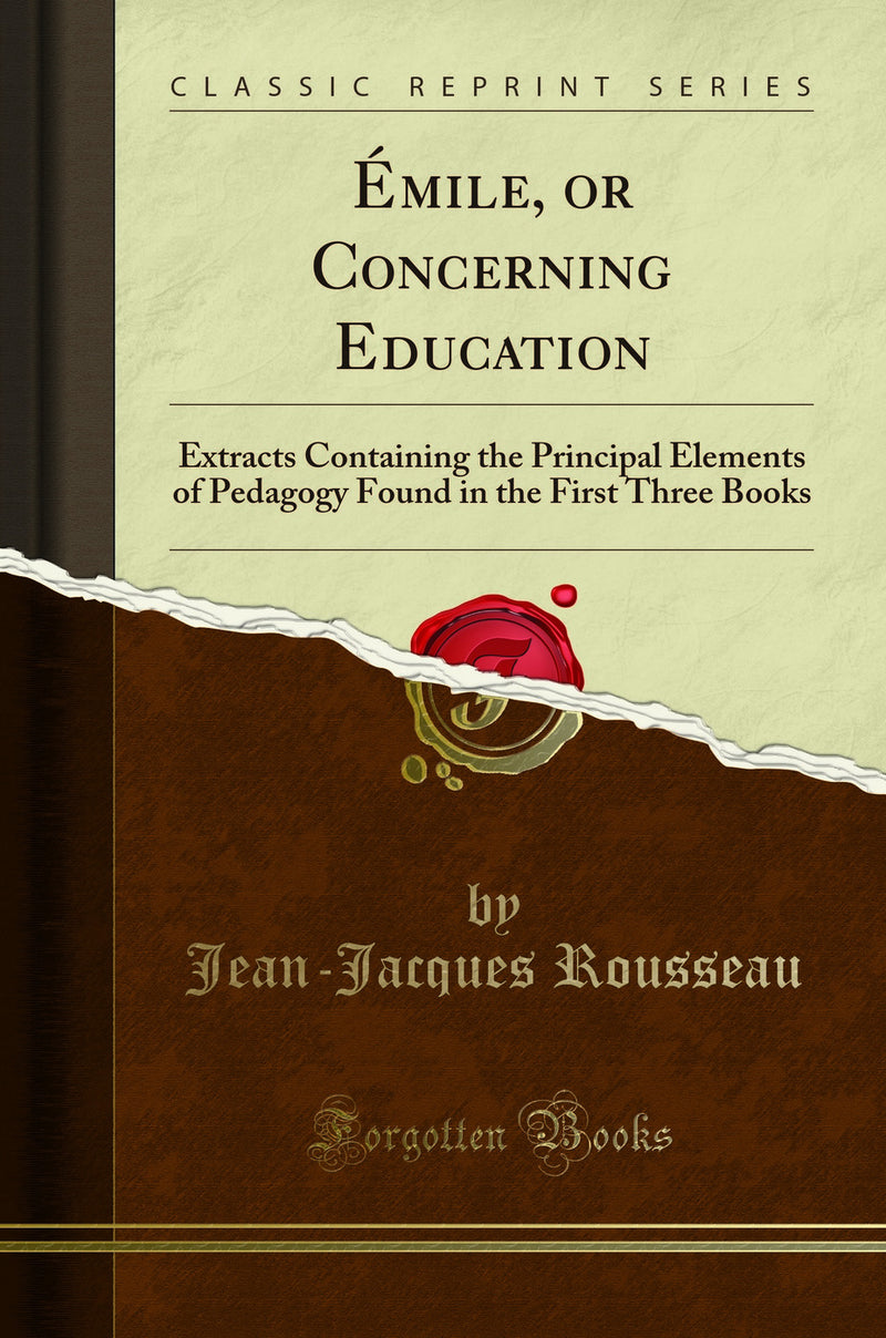 Émile, or Concerning Education: Extracts Containing the Principal Elements of Pedagogy Found in the First Three Books (Classic Reprint)