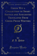 Greek Wit a Collection of Smart Sayings and Anecdotes Translated From Greek Prose Writers (Classic Reprint)