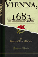 Vienna, 1683: The History and Consequences of the Defeat of the Turks Before Vienna, September 12, 1683 by John Sobieski, King of Poland and Charles Leopold, Duke of Lorraine (Classic Reprint)