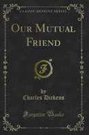 Our Mutual Friend (Classic Reprint)