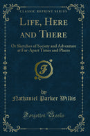 Life, Here and There: Or Sketches of Society and Adventure at Far-Apart Times and Places (Classic Reprint)