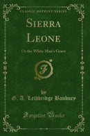 Sierra Leone: Or the White Man's Grave (Classic Reprint)