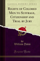 Rights of Colored Men to Suffrage, Citizenship and Trial by Jury (Classic Reprint)