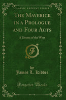 The Maverick in a Prologue and Four Acts: A Drama of the West (Classic Reprint)