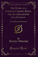 The Story of a Strange Career, Being the Autobiography of a Convict: An Authentic Document (Classic Reprint)