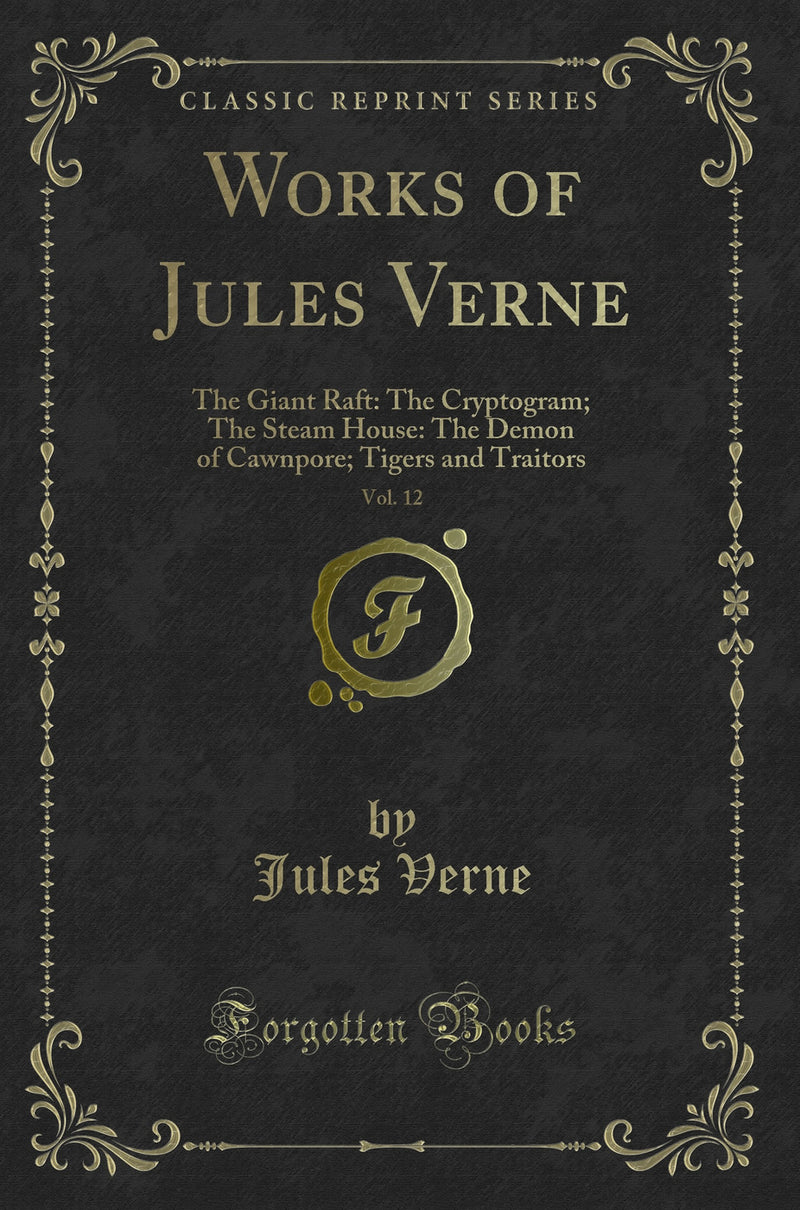 Works of Jules Verne, Vol. 12: The Giant Raft: The Cryptogram; The Steam House: The Demon of Cawnpore; Tigers and Traitors (Classic Reprint)