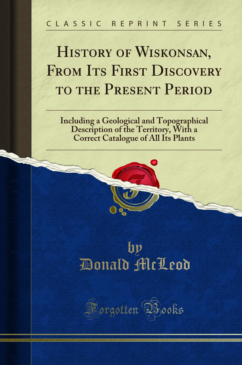 History of Wiskonsan, From Its First Discovery to the Present Period: Including a Geological and Topographical Description of the Territory, With a Correct Catalogue of All Its Plants (Classic Reprint)