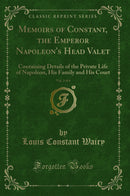 Memoirs of Constant, the Emperor Napoleon''s Head Valet, Vol. 3 of 4: Containing Details of the Private Life of Napoleon, His Family and His Court (Classic Reprint)