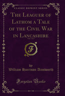 The Leaguer of Lathom a Tale of the Civil War in Lancashire, Vol. 3 of 3 (Classic Reprint)