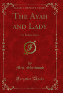 The Ayah and Lady: An Indian Story (Classic Reprint)