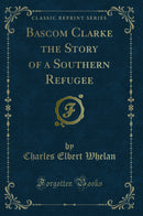 Bascom Clarke the Story of a Southern Refugee (Classic Reprint)