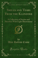 Smiles and Tears From the Klondyke: A Collection of Stories and Sketches With Eight Illustrations (Classic Reprint)
