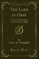 The Lady in Gray: A Story of the Steps, by Which We Climb (Classic Reprint)