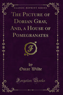 The Picture of Dorian Gray, And, a House of Pomegranates (Classic Reprint)