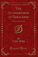 The Stubbornness of Geraldine: A Play in Four Acts (Classic Reprint)