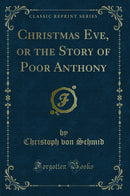 Christmas Eve, or the Story of Poor Anthony (Classic Reprint)