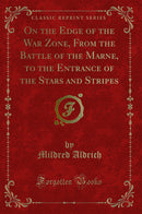 On the Edge of the War Zone, From the Battle of the Marne, to the Entrance of the Stars and Stripes (Classic Reprint)