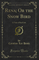 Rena; Or the Snow Bird: A Tale of Real Life (Classic Reprint)