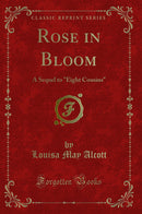 "Rose in Bloom: A Sequel to "Eight Cousins" (Classic Reprint)"