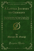 A Little Journey to Germany: For Intermediate and Upper Grades, Part I, North Germany, Part II, the Rhineland (Classic Reprint)