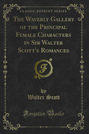 The Waverly Gallery of the Principal Female Characters in Sir Walter Scott''s Romances (Classic Reprint)