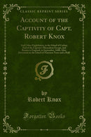 Account of the Captivity of Capt. Robert Knox: And Other Englishmen, in the Island of Ceylon; And of the Captain's Miraculous Escape, and Return to England, in September, 1680; After Detention on the Island of Nineteen Years and a Half (Classic Reprint)