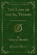 The Loss of the Ss, Titanic: Its Story and Its Lessons (Classic Reprint)
