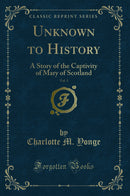 Unknown to History, Vol. 1: A Story of the Captivity of Mary of Scotland (Classic Reprint)