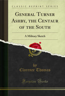 General Turner Ashby, the Centaur of the South: A Military Sketch (Classic Reprint)