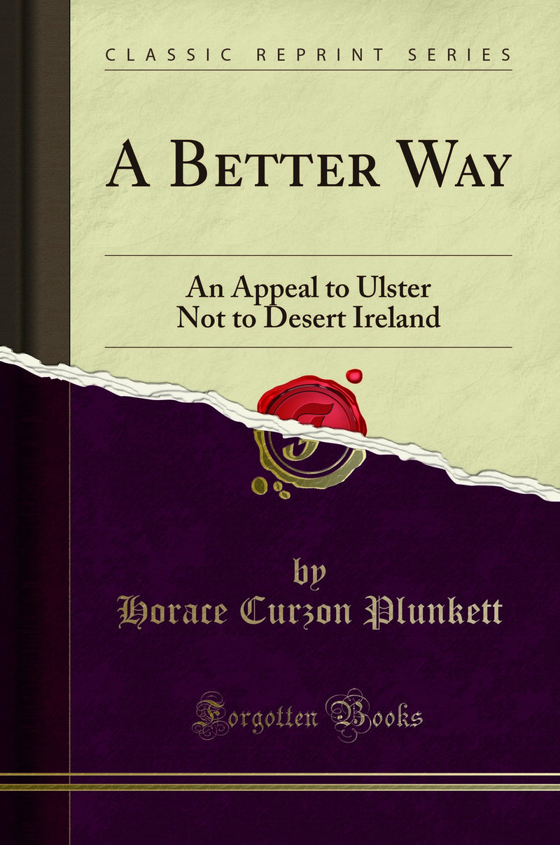 A Better Way: An Appeal to Ulster Not to Desert Ireland (Classic Reprint)