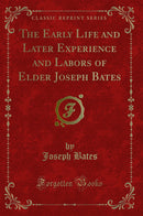 The Early Life and Later Experience and Labors of Elder Joseph Bates (Classic Reprint)