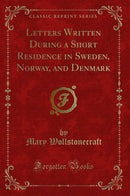 Letters Written During a Short Residence in Sweden, Norway, and Denmark (Classic Reprint)